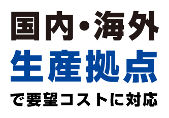 国内・海外生産拠点で要望コストに対応